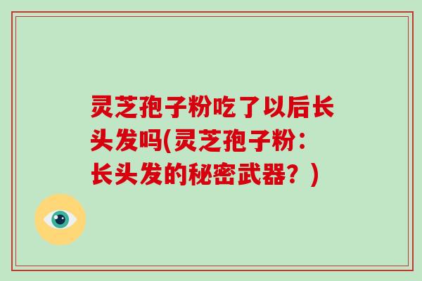 灵芝孢子粉吃了以后长头发吗(灵芝孢子粉:长头发的秘密武器?)