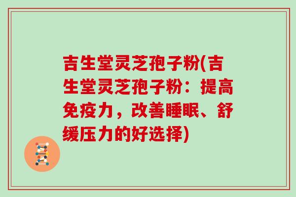吉生堂灵芝孢子粉(吉生堂灵芝孢子粉:提高免疫力,改善睡眠、舒缓压力的好选择)