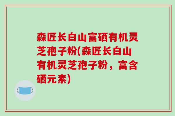 森匠长白山富硒有机灵芝孢子粉(森匠长白山有机灵芝孢子粉,富含硒元素)