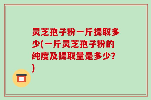 灵芝孢子粉一斤提取多少(一斤灵芝孢子粉的纯度及提取量是多少?)