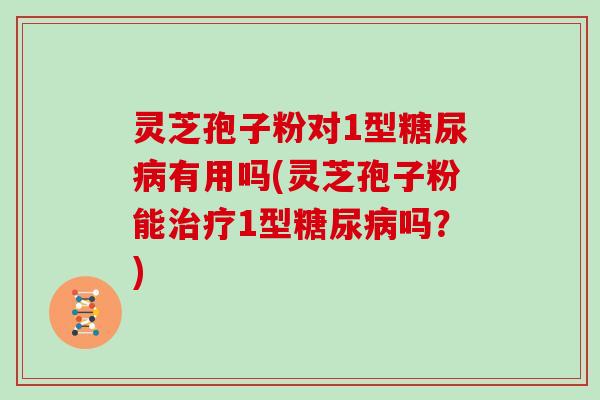 灵芝孢子粉对1型糖尿病有用吗(灵芝孢子粉能治疗1型糖尿病吗?)