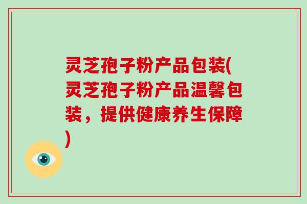 灵芝孢子粉产品包装(灵芝孢子粉产品温馨包装,提供健康养生保障)