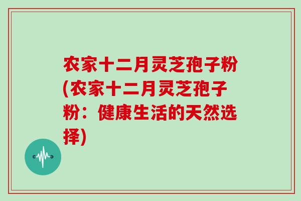 农家十二月灵芝孢子粉(农家十二月灵芝孢子粉:健康生活的天然选择)