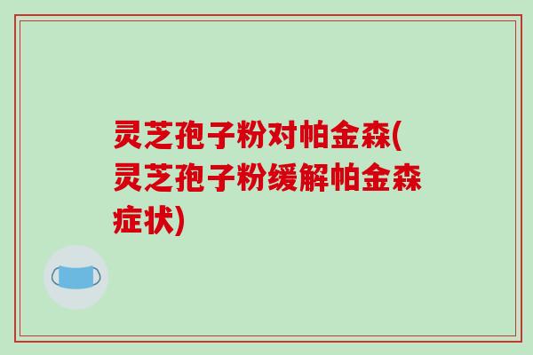 灵芝孢子粉对帕金森(灵芝孢子粉缓解帕金森症状)