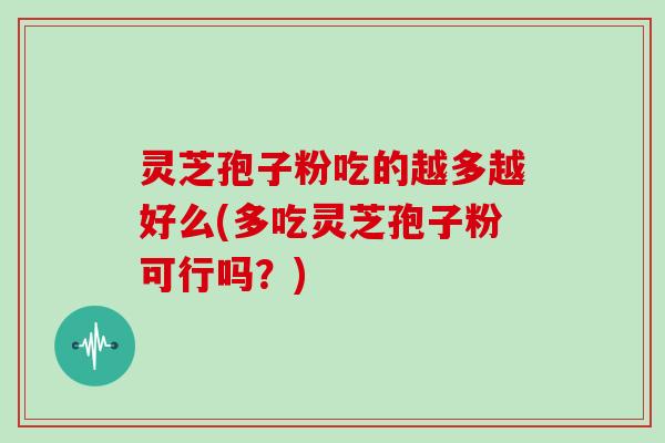 灵芝孢子粉吃的越多越好么(多吃灵芝孢子粉可行吗?)