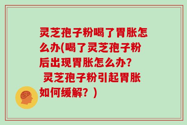 灵芝孢子粉喝了胃胀怎么办(喝了灵芝孢子粉后出现胃胀怎么办？  灵芝孢子粉引起胃胀如何缓解？)