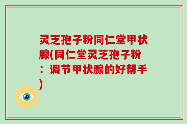 灵芝孢子粉同仁堂甲状腺(同仁堂灵芝孢子粉:调节甲状腺的好帮手)