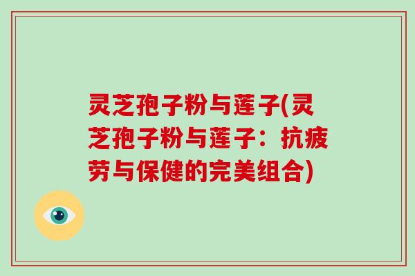 灵芝孢子粉与莲子(灵芝孢子粉与莲子:抗疲劳与保健的完美组合)