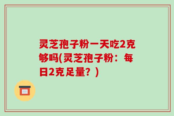 灵芝孢子粉一天吃2克够吗(灵芝孢子粉：每日2克足量？)
