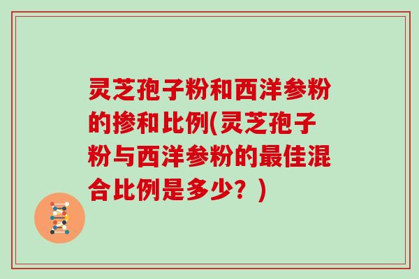 灵芝孢子粉和西洋参粉的掺和比例(灵芝孢子粉与西洋参粉的最佳混合比例是多少?)