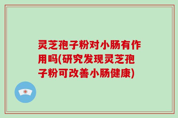 灵芝孢子粉对小肠有作用吗(研究发现灵芝孢子粉可改善小肠健康)