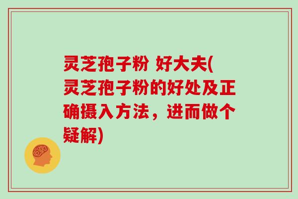 灵芝孢子粉 好大夫(灵芝孢子粉的好处及正确摄入方法,进而做个疑解)