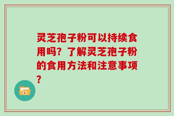 灵芝孢子粉可以持续食用吗？了解灵芝孢子粉的食用方法和注意事项？