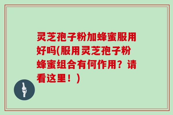 灵芝孢子粉加蜂蜜服用好吗(服用灵芝孢子粉蜂蜜组合有何作用？请看这里！)