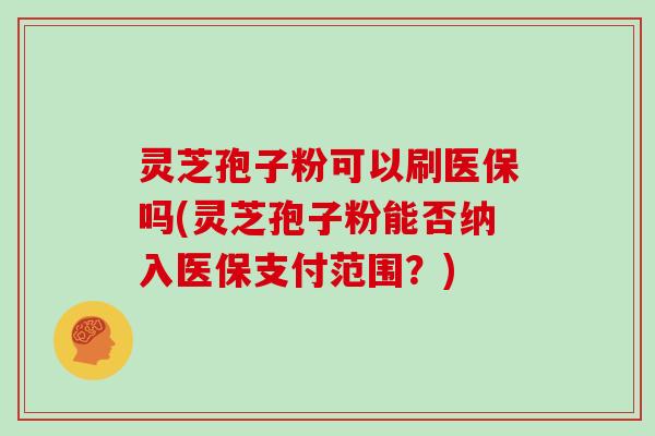 灵芝孢子粉可以刷医保吗(灵芝孢子粉能否纳入医保支付范围？)