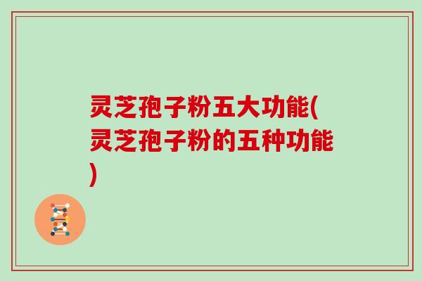 灵芝孢子粉五大功能(灵芝孢子粉的五种功能)