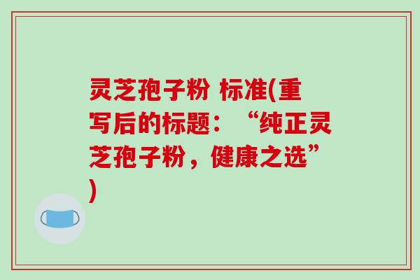 灵芝孢子粉 标准(重写后的标题:“纯正灵芝孢子粉,健康之选”)
