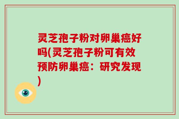 灵芝孢子粉对卵巢癌好吗(灵芝孢子粉可有效预防卵巢癌:研究发现)