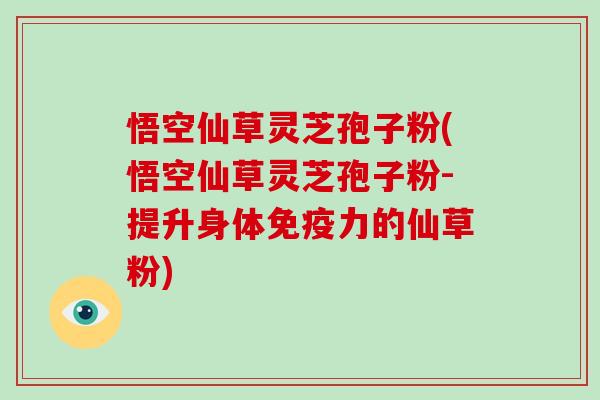 悟空仙草灵芝孢子粉(悟空仙草灵芝孢子粉-提升身体免疫力的仙草粉)