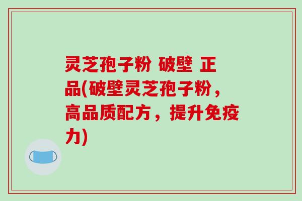 灵芝孢子粉 破壁 正品(破壁灵芝孢子粉,高品质配方,提升免疫力)