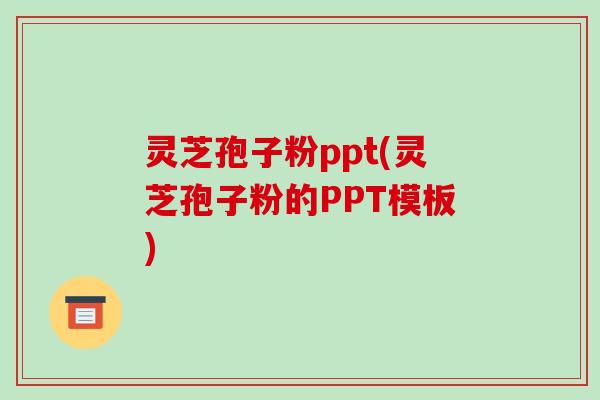 灵芝孢子粉ppt(灵芝孢子粉的PPT模板)