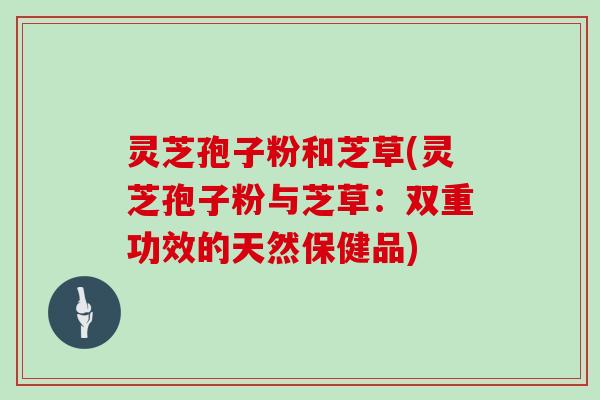 灵芝孢子粉和芝草(灵芝孢子粉与芝草:双重功效的天然保健品)