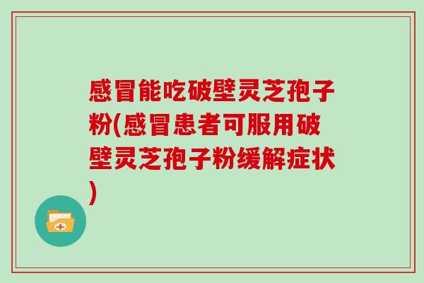 感冒能吃破壁灵芝孢子粉(感冒患者可服用破壁灵芝孢子粉缓解症状)