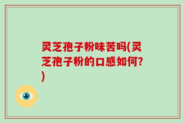 灵芝孢子粉味苦吗(灵芝孢子粉的口感如何?)