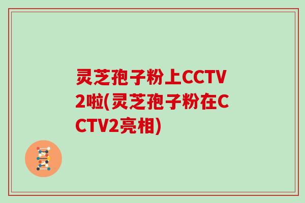 灵芝孢子粉上CCTV2啦(灵芝孢子粉在CCTV2亮相)