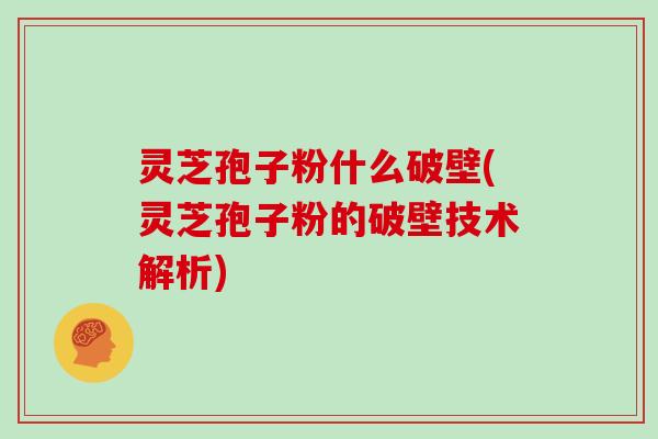 灵芝孢子粉什么破壁(灵芝孢子粉的破壁技术解析)