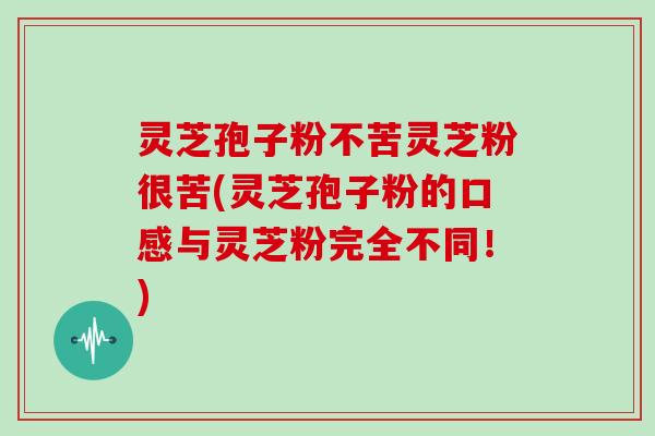 灵芝孢子粉不苦灵芝粉很苦(灵芝孢子粉的口感与灵芝粉完全不同!)