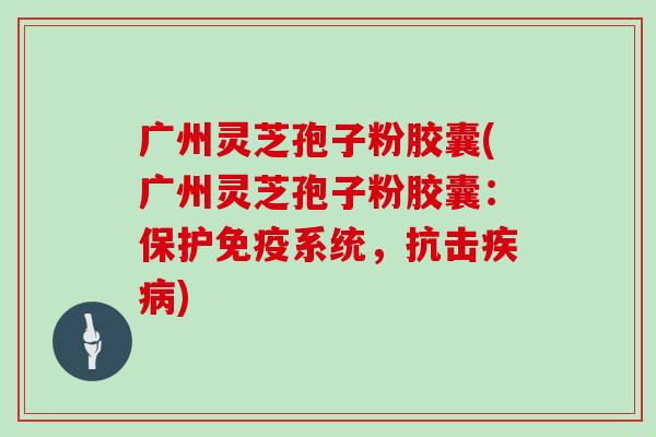 广州灵芝孢子粉胶囊(广州灵芝孢子粉胶囊:保护免疫系统,抗击疾病)