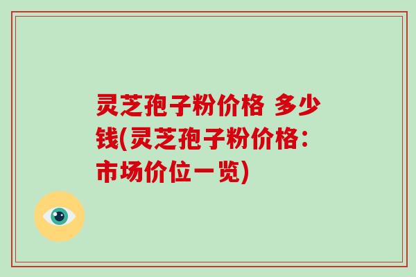 灵芝孢子粉价格 多少钱(灵芝孢子粉价格：市场价位一览)