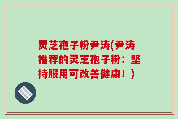灵芝孢子粉尹涛(尹涛推荐的灵芝孢子粉:坚持服用可改善健康!)