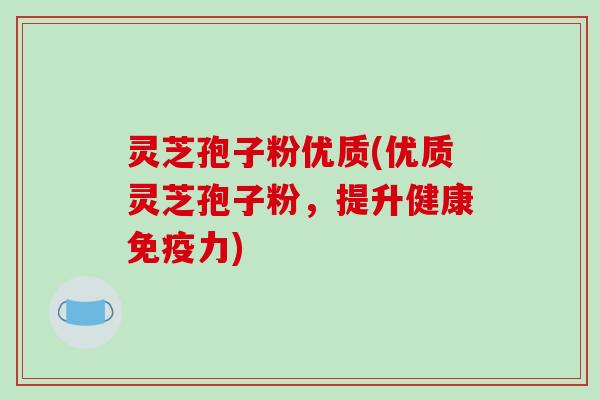 灵芝孢子粉优质(优质灵芝孢子粉,提升健康免疫力)