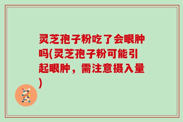 灵芝孢子粉吃了会眼肿吗(灵芝孢子粉可能引起眼肿，需注意摄入量)