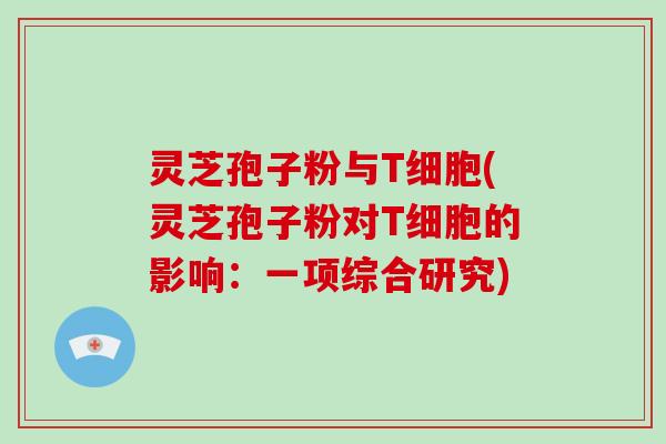 灵芝孢子粉与T细胞(灵芝孢子粉对T细胞的影响:一项综合研究)