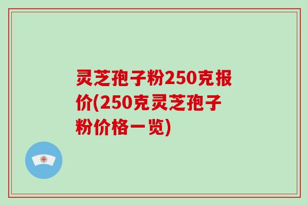 灵芝孢子粉250克报价(250克灵芝孢子粉价格一览)