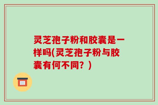 灵芝孢子粉和胶囊是一样吗(灵芝孢子粉与胶囊有何不同?)