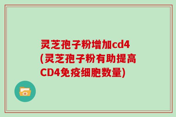灵芝孢子粉增加cd4(灵芝孢子粉有助提高CD4免疫细胞数量)