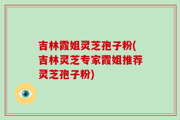 吉林霞姐灵芝孢子粉(吉林灵芝专家霞姐推荐灵芝孢子粉)