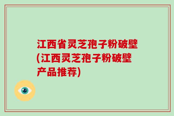 江西省灵芝孢子粉破壁(江西灵芝孢子粉破壁产品推荐)