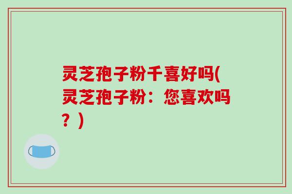 灵芝孢子粉千喜好吗(灵芝孢子粉:您喜欢吗?)