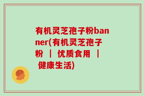 有机灵芝孢子粉banner(有机灵芝孢子粉 | 优质食用 | 健康生活)