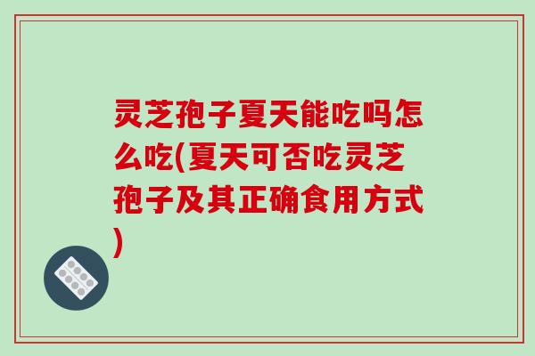灵芝孢子夏天能吃吗怎么吃(夏天可否吃灵芝孢子及其正确食用方式)