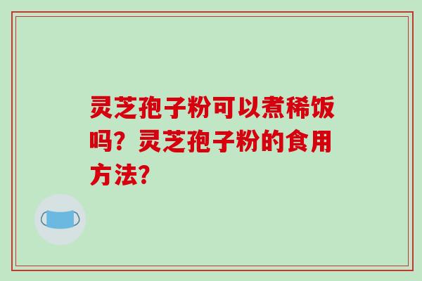 灵芝孢子粉可以煮稀饭吗？灵芝孢子粉的食用方法？