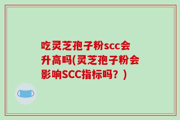 吃灵芝孢子粉scc会升高吗(灵芝孢子粉会影响SCC指标吗?)
