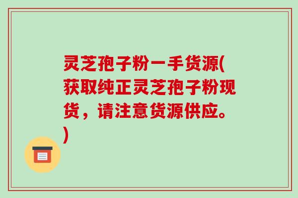 灵芝孢子粉一手货源(获取纯正灵芝孢子粉现货，请注意货源供应。)