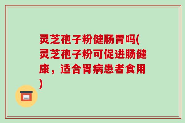 灵芝孢子粉健肠胃吗(灵芝孢子粉可促进肠健康,适合胃病患者食用)