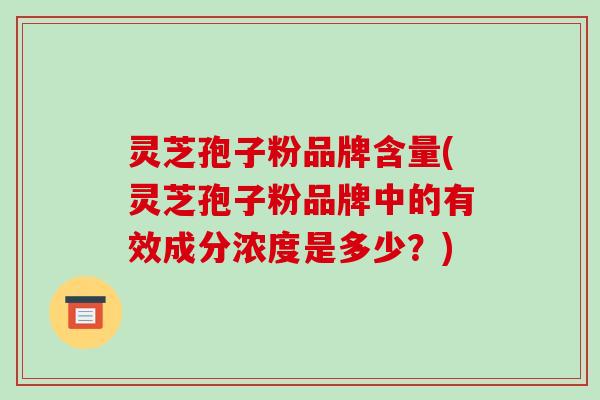 灵芝孢子粉品牌含量(灵芝孢子粉品牌中的有效成分浓度是多少?)